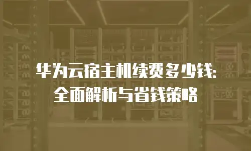 华为云宿主机续费多少钱：全面解析与省钱策略