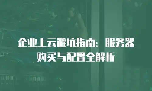 企业上云避坑指南：服务器购买与配置全解析