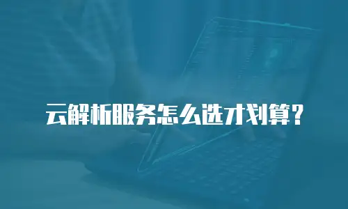 云解析服务怎么选才划算？