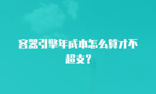 容器引擎年成本怎么算才不超支？