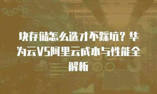 块存储怎么选才不踩坑？华为云VS阿里云成本与性能全解析