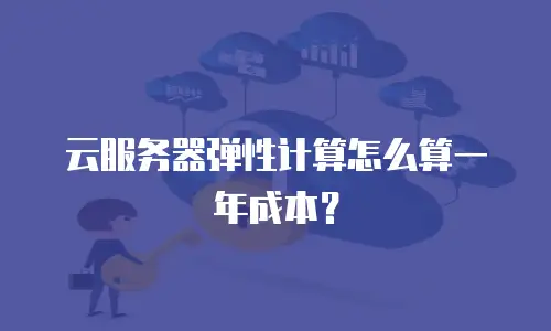 云服务器弹性计算怎么算一年成本？