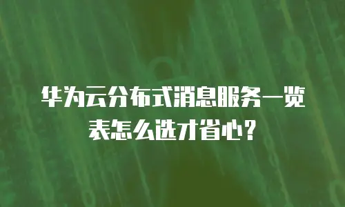华为云分布式消息服务一览表怎么选才省心？