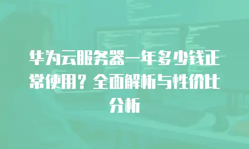 华为云服务器一年多少钱正常使用？全面解析与性价比分析