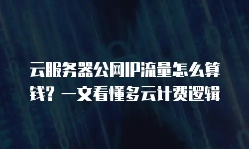 云服务器公网IP流量怎么算钱？一文看懂多云计费逻辑