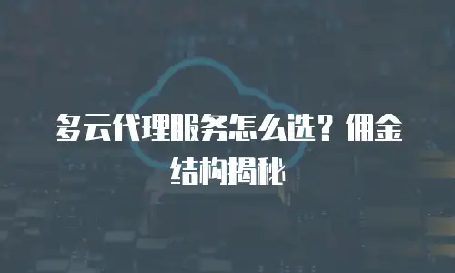 多云代理服务怎么选？佣金结构揭秘