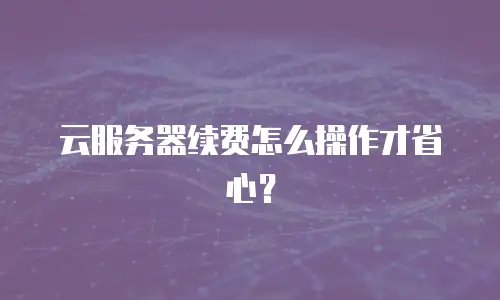 云服务器续费怎么操作才省心？