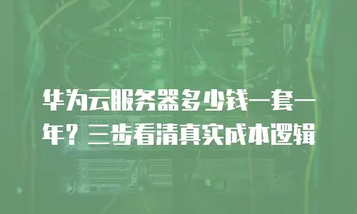 华为云服务器多少钱一套一年？三步看清真实成本逻辑