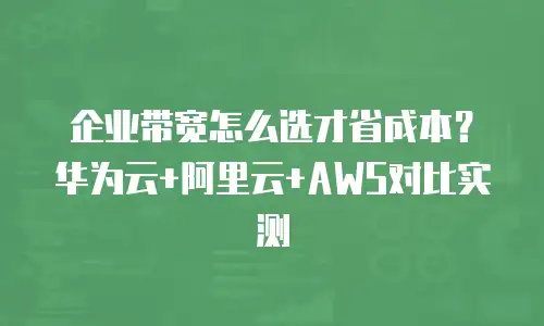 企业带宽怎么选才省成本？华为云+阿里云+AWS对比实测
