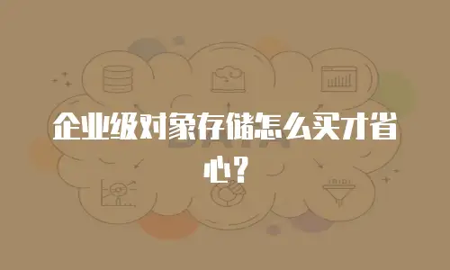 企业级对象存储怎么买才省心？