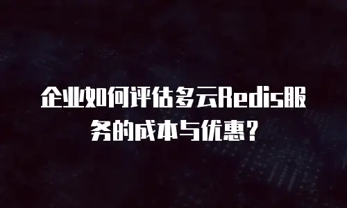 企业如何评估多云Redis服务的成本与优惠？