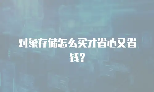 对象存储怎么买才省心又省钱？