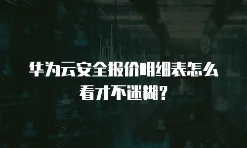 华为云安全报价明细表怎么看才不迷糊？