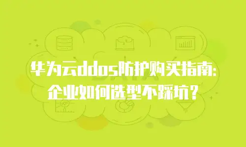 华为云ddos防护购买指南：企业如何选型不踩坑？