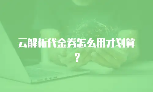 云解析代金券怎么用才划算？