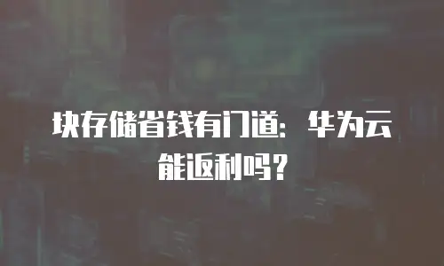 块存储省钱有门道：华为云能返利吗？