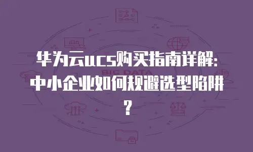 华为云ucs购买指南详解：中小企业如何规避选型陷阱？