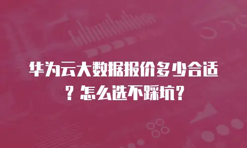 华为云大数据报价多少合适？怎么选不踩坑？