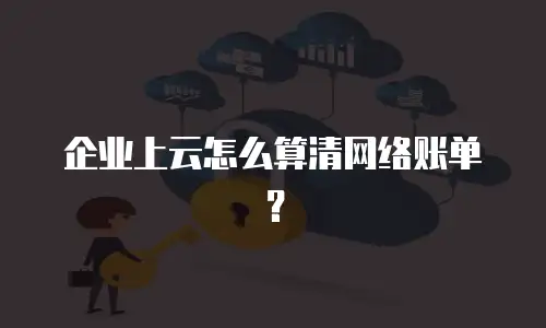 企业上云怎么算清网络账单？