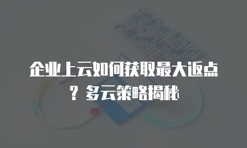 企业上云如何获取最大返点？多云策略揭秘