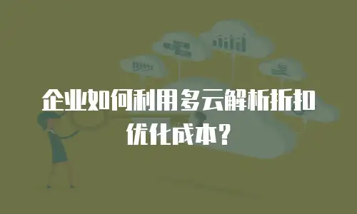 企业如何利用多云解析折扣优化成本？