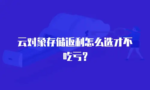 云对象存储返利怎么选才不吃亏？