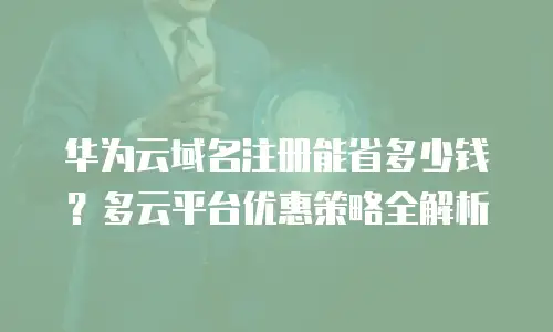 华为云域名注册能省多少钱？多云平台优惠策略全解析