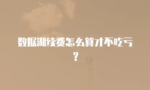 数据湖续费怎么算才不吃亏？
