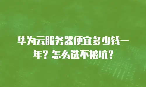 华为云服务器便宜多少钱一年？怎么选不被坑？