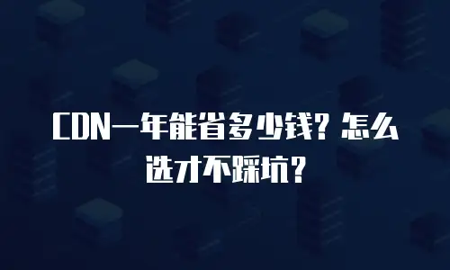 CDN一年能省多少钱？怎么选才不踩坑？