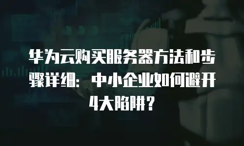 华为云购买服务器方法和步骤详细：中小企业如何避开4大陷阱？