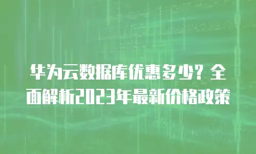 华为云数据库优惠多少？全面解析2023年最新价格政策