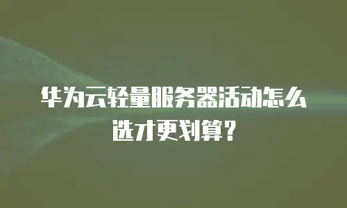 华为云轻量服务器活动怎么选才更划算？
