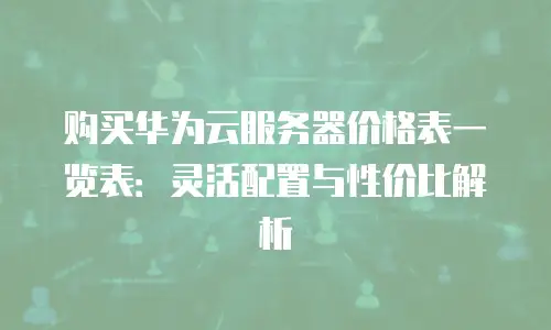 购买华为云服务器价格表一览表：灵活配置与性价比解析