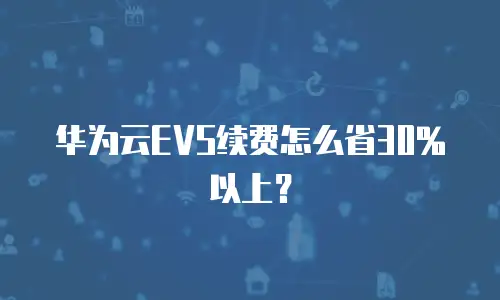 华为云EVS续费怎么省30%以上？