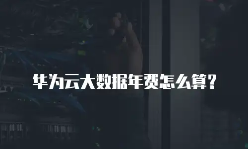 华为云大数据年费怎么算？