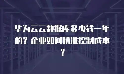 华为云云数据库多少钱一年的？企业如何精准控制成本？
