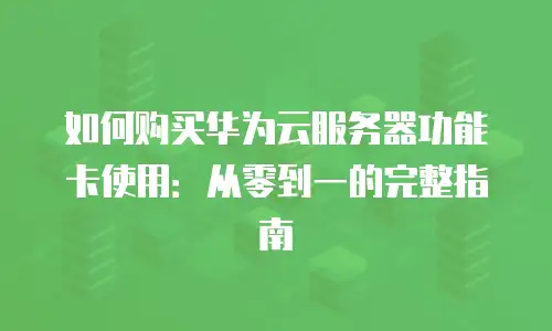 如何购买华为云服务器功能卡使用：从零到一的完整指南