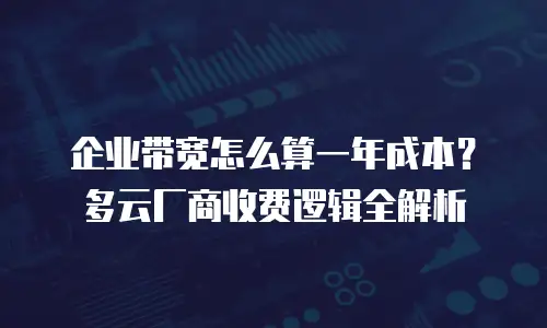 企业带宽怎么算一年成本？多云厂商收费逻辑全解析