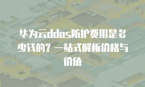 华为云ddos防护费用是多少钱的？一站式解析价格与价值