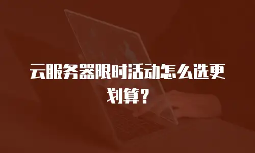 云服务器限时活动怎么选更划算？