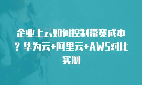 企业上云如何控制带宽成本？华为云+阿里云+AWS对比实测