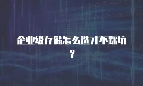 企业级存储怎么选才不踩坑？