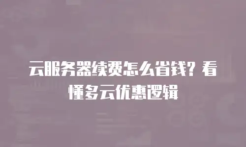 云服务器续费怎么省钱？看懂多云优惠逻辑
