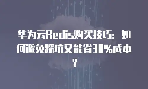 华为云Redis购买技巧：如何避免踩坑又能省30%成本？
