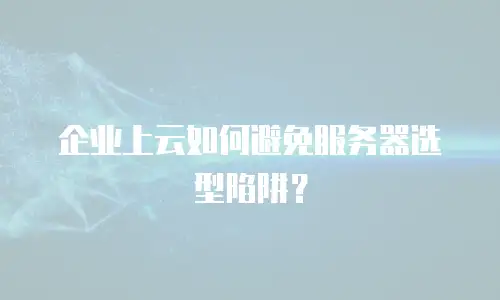 企业上云如何避免服务器选型陷阱？
