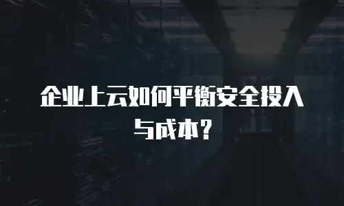 企业上云如何平衡安全投入与成本？