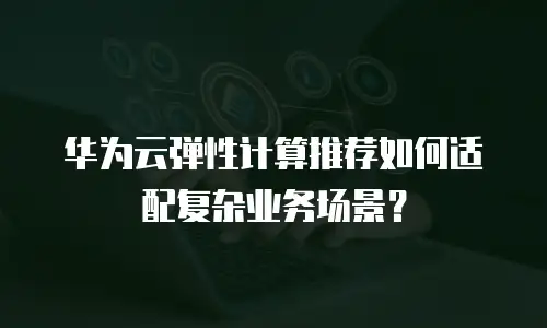 华为云弹性计算推荐如何适配复杂业务场景？