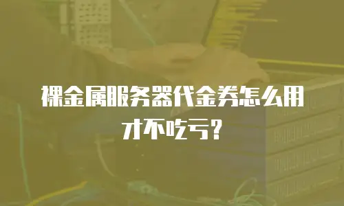裸金属服务器代金券怎么用才不吃亏？