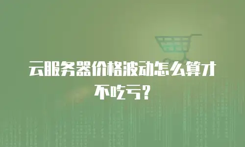 云服务器价格波动怎么算才不吃亏？